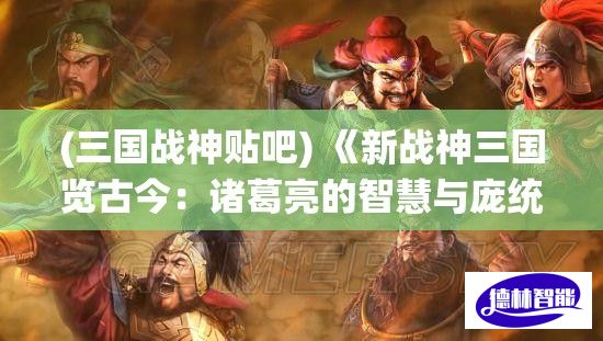 (三国战神贴吧) 《新战神三国览古今：诸葛亮的智慧与庞统的忠诚》——探索历史与战略的完美融合